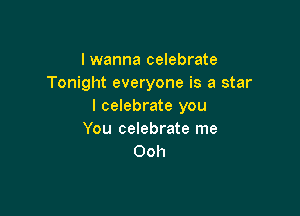 I wanna celebrate
Tonight everyone is a star
I celebrate you

You celebrate me
Ooh