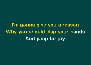 I'm gonna give you a reason
Why you should clap your hands

And jump for joy