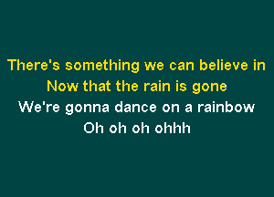 There's something we can believe in
Now that the rain is gone

We're gonna dance on a rainbow
Oh oh oh ohhh