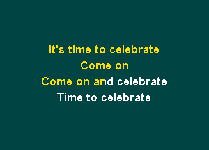 It's time to celebrate
Come on

Come on and celebrate
Time to celebrate