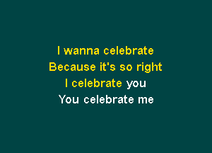 lwanna celebrate
Because it's so right

I celebrate you
You celebrate me