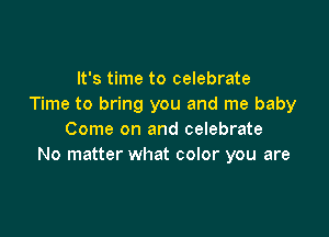 It's time to celebrate
Time to bring you and me baby

Come on and celebrate
No matter what color you are