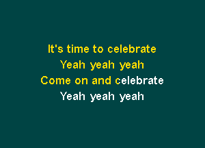 It's time to celebrate
Yeah yeah yeah

Come on and celebrate
Yeah yeah yeah