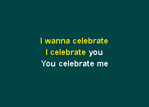 I wanna celebrate
I celebrate you

You celebrate me