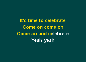 It's time to celebrate
Come on come on

Come on and celebrate
Yeah yeah