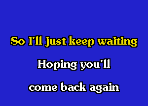 So I'll just keep waiting

Hoping you'll

come back again