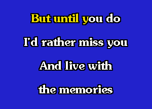 But umil you do

Pd rather miss you

And live with

the memories