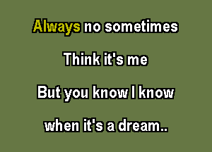 Always no sometimes

Think it's me

But you know I know

when it's a dream.