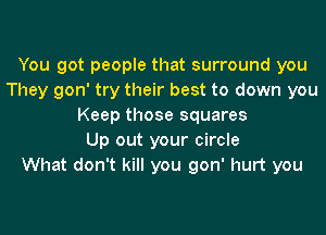 You got people that surround you
They gon' try their best to down you
Keep those squares
Up out your circle
What don't kill you gon' hurt you