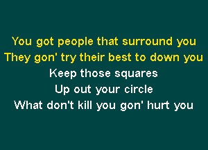 You got people that surround you
They gon' try their best to down you
Keep those squares
Up out your circle
What don't kill you gon' hurt you