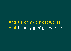 And it's only gon' get worser

And it's only gon' get worser