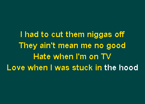 I had to cut them niggas off
They ain't mean me no good

Hate when I'm on TV
Love when l was stuck in the hood