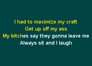 I had to maximize my craft
Get up off my ass

My bitches say they gonna leave me
Always sit and I laugh