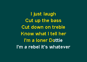 ljust laugh
Cut up the bass
Cut down on treble

Know what I tell her
I'm a loner Dottie
I'm a rebel it's whatever