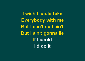 lwish I could take
Everybody with me
But I can't so I ain't

But I ain't gonna lie
Ifl could
I'd do it