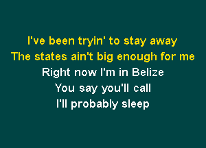 I've been tryin' to stay away
The states ain't big enough for me
Right now I'm in Belize

You say you'll call
I'll probably sleep