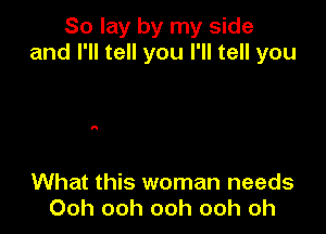 So lay by my side
and I'll tell you I'll tell you

What this woman needs
Ooh ooh ooh ooh oh