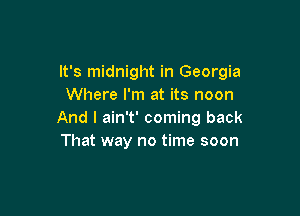 It's midnight in Georgia
Where I'm at its noon

And I ain't' coming back
That way no time soon