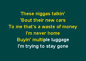 These niggas talkin'
'Bout their new cars
To me that's a waste of money

I'm never home
Buyin' multiple luggage
I'm trying to stay gone