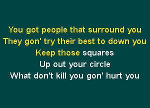 You got people that surround you
They gon' try their best to down you
Keep those squares
Up out your circle
What don't kill you gon' hurt you