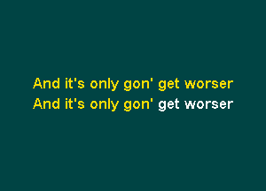 And it's only gon' get worser

And it's only gon' get worser