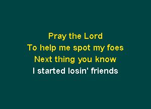 Pray the Lord
To help me spot my foes

Next thing you know
I started Iosin' friends