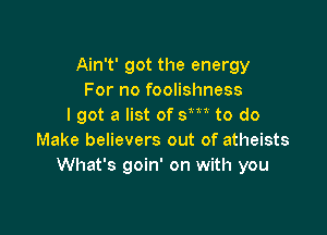 Ain't' got the energy
For no foolishness
lgot a list of sm to do

Make believers out of atheists
What's goin' on with you