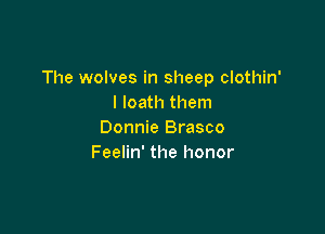 The wolves in sheep clothin'
l loath them

Donnie Brasco
Feelin' the honor