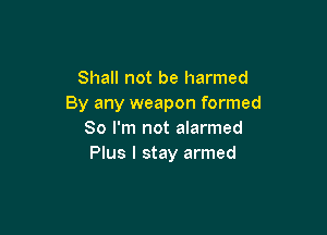 Shall not be harmed
By any weapon formed

80 I'm not alarmed
Plus I stay armed