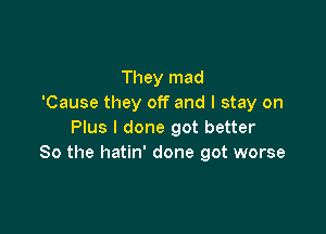 They mad
'Cause they off and I stay on

Plus I done got better
So the hatin' done got worse