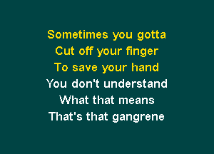 Sometimes you gotta
Cut off your finger
To save your hand

You don't understand
What that means
That's that gangrene