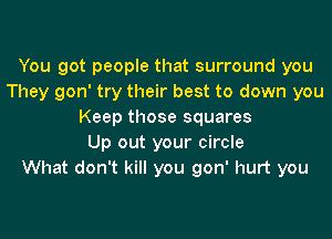 You got people that surround you
They gon' try their best to down you
Keep those squares
Up out your circle
What don't kill you gon' hurt you