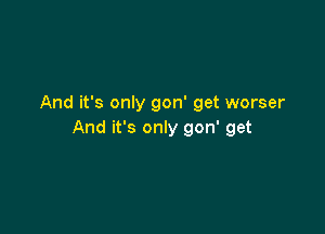 And it's only gon' get worser

And it's only gon' get