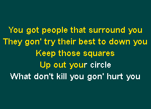 You got people that surround you
They gon' try their best to down you
Keep those squares
Up out your circle
What don't kill you gon' hurt you