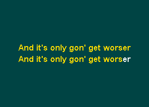 And its only gon' get worser

And it's only gon' get worser