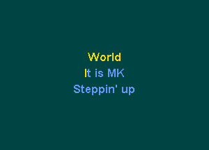 World
It is MK

Steppin' up