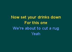 Now set your drinks down
For this one

We're about to cut a rug
Yeah