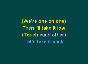 (We're one on one)
Then I'll take it low

(Touch each other)
Let's take it back