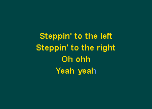 Steppin' to the left
Steppin' to the right

Oh ohh
Yeah yeah