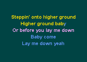 Steppin' onto higher ground
Higher ground baby
Or before you lay me down

Baby come
Lay me down yeah