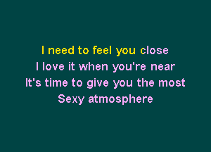 I need to feel you close
I love it when you're near

It's time to give you the most
Sexy atmosphere