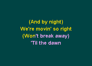 (And by night)
We're movin' so right

(Won't break away)
'Til the dawn