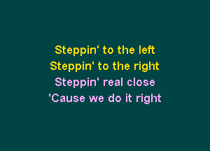 Steppin' to the left
Steppin' to the right

Steppin' real close
'Cause we do it right