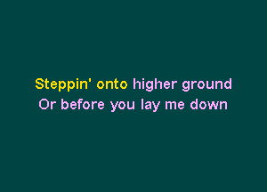 Steppin' onto higher ground

Or before you lay me down