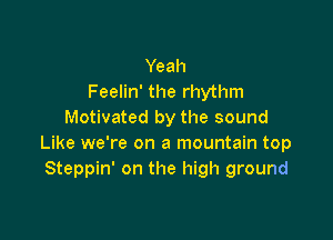 Yeah
Feelin' the rhythm
Motivated by the sound

Like we're on a mountain top
Steppin' on the high ground