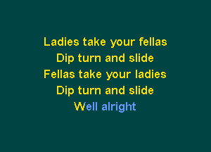 Ladies take your fellas
Dip turn and slide
Fellas take your ladies

Dip turn and slide
Well alright