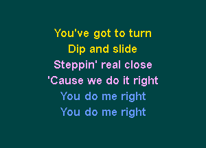 You've got to turn
Dip and slide
Steppin' reaI close

'Cause we do it right
You do me right
You do me right