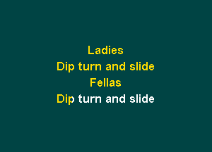 Ladies
Dip turn and slide

Fellas
Dip turn and slide