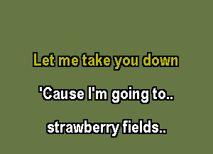 Let me take you down

'Cause I'm going to..

strawberry fields..