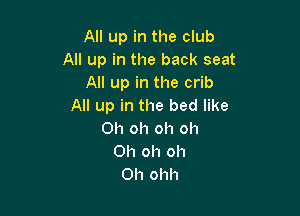 All up in the club
All up in the back seat
All up in the crib
All up in the bed like

Oh oh oh oh
Oh oh oh
Oh ohh